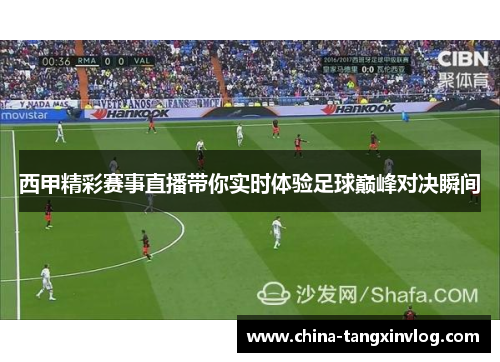 西甲精彩赛事直播带你实时体验足球巅峰对决瞬间